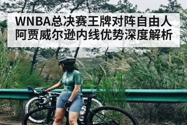 WNBA总决赛王牌对阵自由人 阿贾威尔逊内线优势深度解析