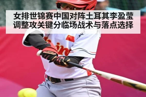 女排世锦赛中国对阵土耳其李盈莹调整攻关键分临场战术与落点选择