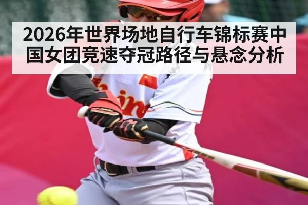 2026年世界场地自行车锦标赛中国女团竞速夺冠路径与悬念分析