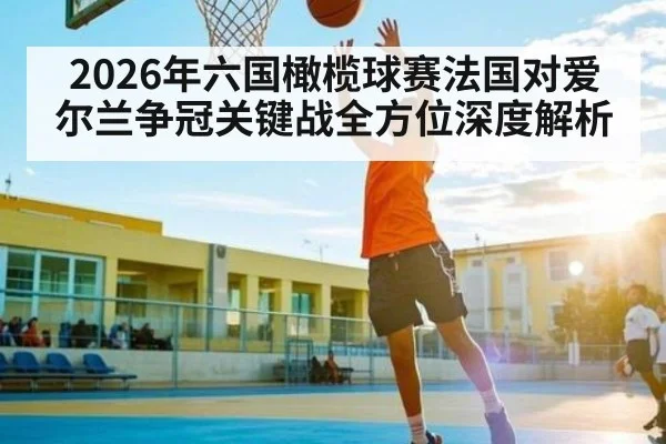 2026年六国橄榄球赛法国对爱尔兰争冠关键战全方位深度解析